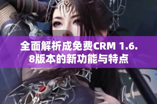 全面解析成免费CRM 1.6.8版本的新功能与特点