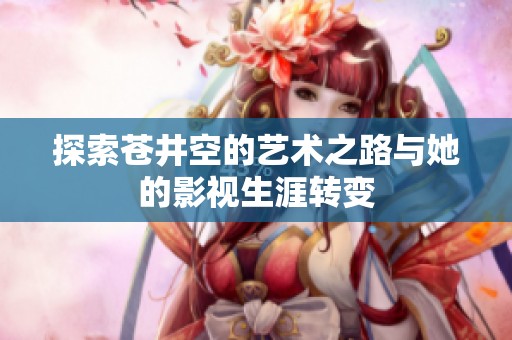 探索苍井空的艺术之路与她的影视生涯转变