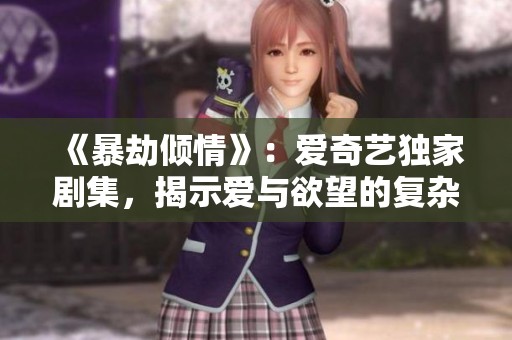 《暴劫倾情》：爱奇艺独家剧集，揭示爱与欲望的复杂交织