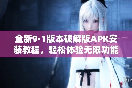 全新9·1版本破解版APK安装教程，轻松体验无限功能