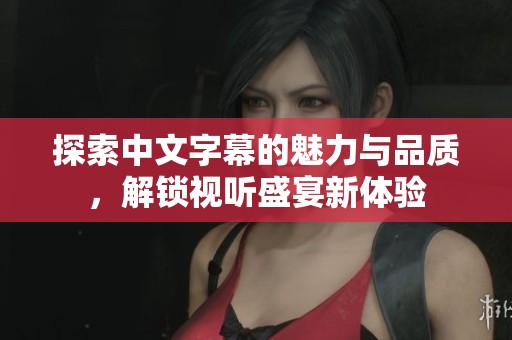 探索中文字幕的魅力与品质，解锁视听盛宴新体验