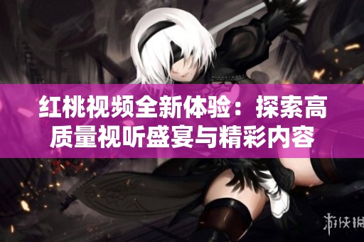 红桃视频全新体验：探索高质量视听盛宴与精彩内容
