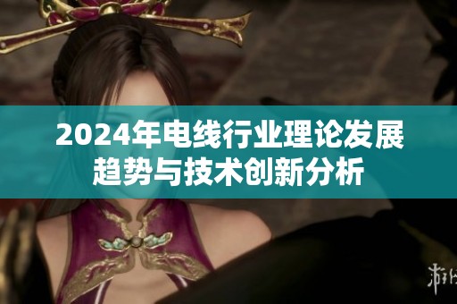 2024年电线行业理论发展趋势与技术创新分析