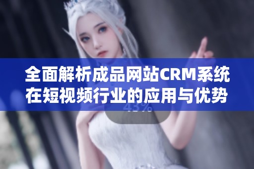 全面解析成品网站CRM系统在短视频行业的应用与优势