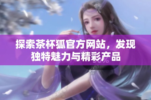 探索茶杯狐官方网站，发现独特魅力与精彩产品