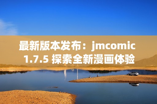 最新版本发布：jmcomic 1.7.5 探索全新漫画体验